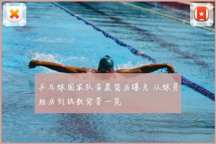 乒乓球国家队黄晨简历曝光 从球员经历到执教背景一览