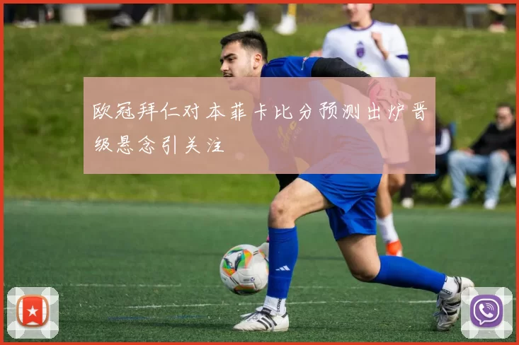 欧冠拜仁对本菲卡比分预测出炉晋级悬念引关注