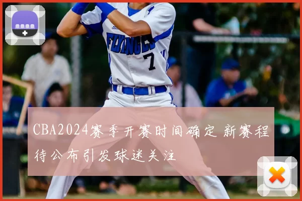 CBA2024赛季开赛时间确定 新赛程待公布引发球迷关注