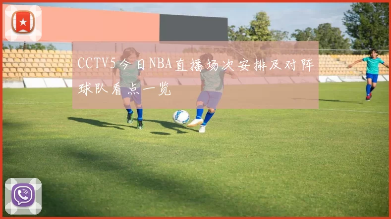 CCTV5今日NBA直播场次安排及对阵球队看点一览