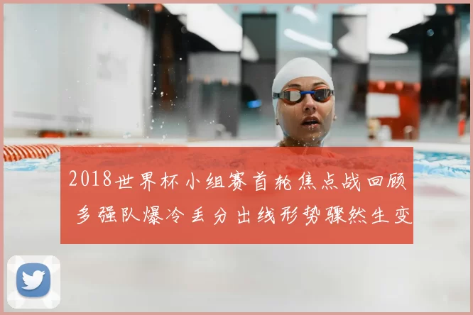 2018世界杯小组赛首轮焦点战回顾 多强队爆冷丢分出线形势骤然生变