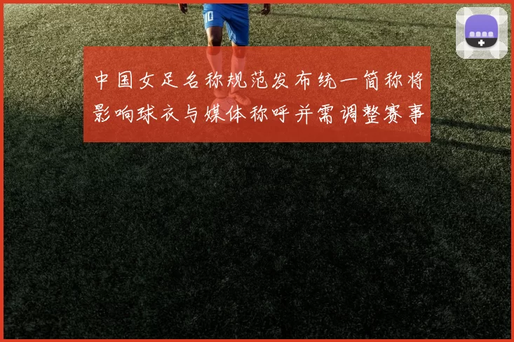 中国女足名称规范发布统一简称将影响球衣与媒体称呼并需调整赛事报名细则