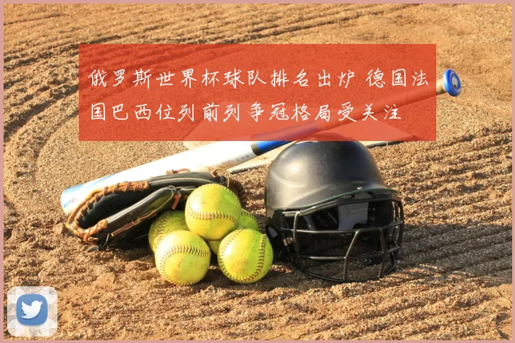 俄罗斯世界杯球队排名出炉 德国法国巴西位列前列争冠格局受关注