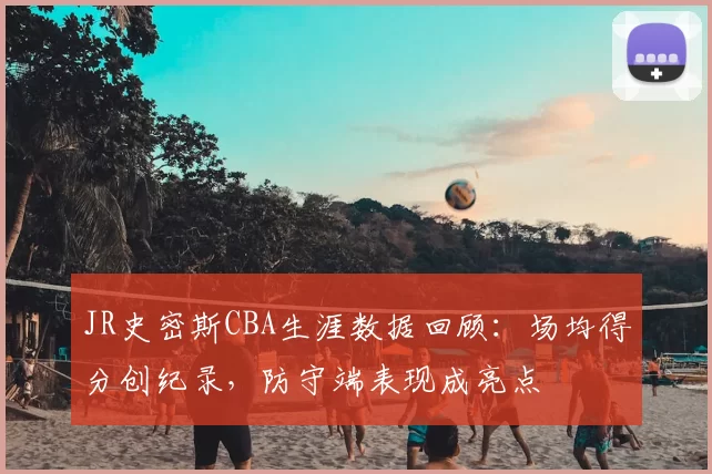 JR史密斯CBA生涯数据回顾：场均得分创纪录，防守端表现成亮点