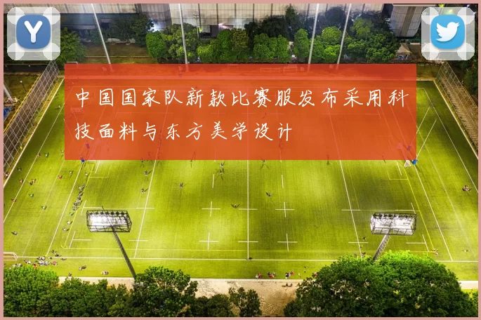 中国国家队新款比赛服发布采用科技面料与东方美学设计