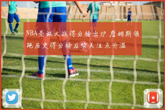 NBA圣诞大战得分榜出炉 詹姆斯领跑历史得分榜后续关注点升温