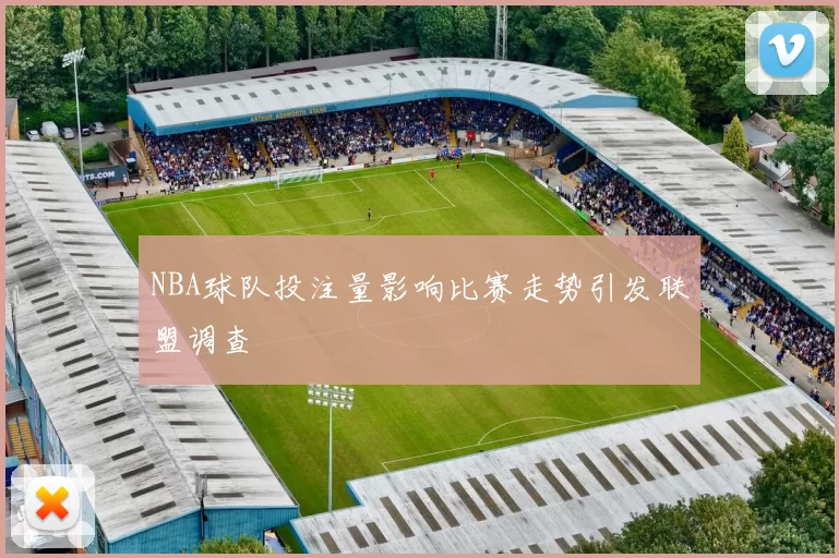 NBA球队投注量影响比赛走势引发联盟调查