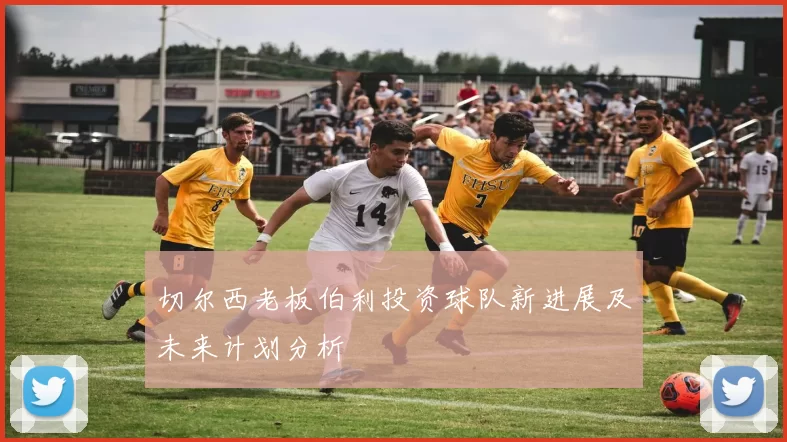 切尔西老板伯利投资球队新进展及未来计划分析