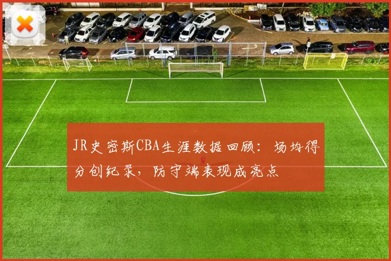 JR史密斯CBA生涯数据回顾：场均得分创纪录，防守端表现成亮点