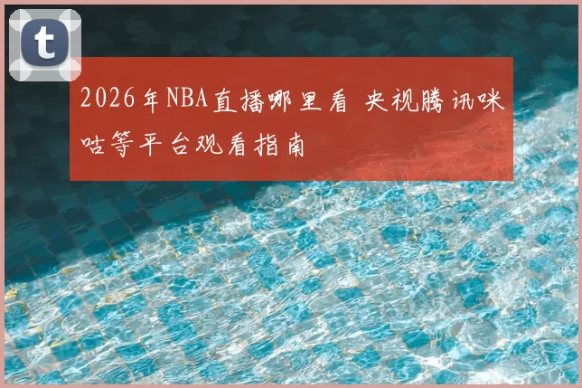 2026年NBA直播哪里看 央视腾讯咪咕等平台观看指南