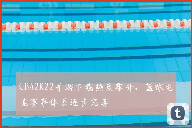 CBA2K22手游下载热度攀升，篮球电竞赛事体系逐步完善