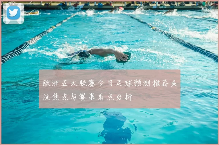 欧洲五大联赛今日足球预测推荐关注焦点与赛果看点分析