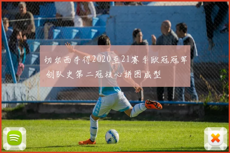 切尔西夺得2020至21赛季欧冠冠军 创队史第二冠核心拼图成型