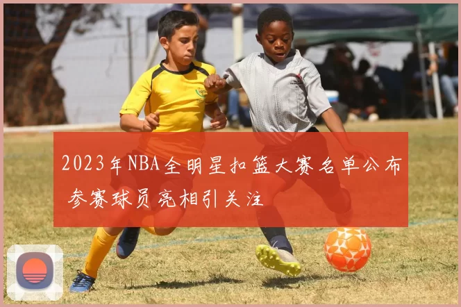 2023年NBA全明星扣篮大赛名单公布 参赛球员亮相引关注