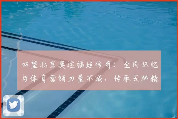 回望北京奥运福娃传奇：全民记忆与体育营销力量不减，传承五环精神