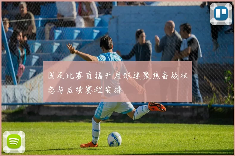 国足比赛直播开启球迷聚焦备战状态与后续赛程安排