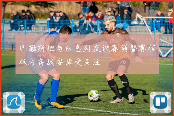 巴勒斯坦与以色列友谊赛调整赛程双方备战安排受关注
