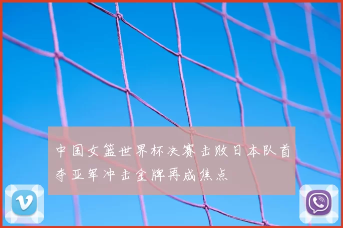 中国女篮世界杯决赛击败日本队首夺亚军冲击金牌再成焦点