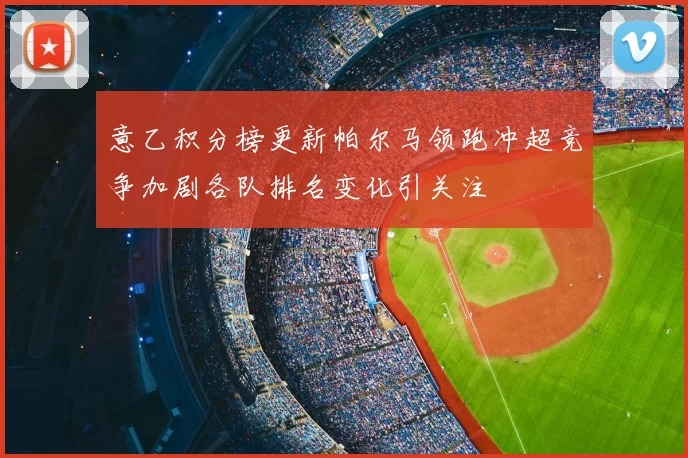 意乙积分榜更新帕尔马领跑冲超竞争加剧各队排名变化引关注