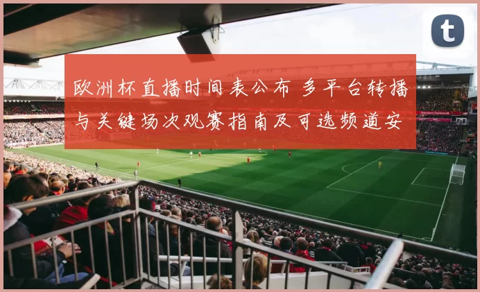 欧洲杯直播时间表公布 多平台转播与关键场次观赛指南及可选频道安排