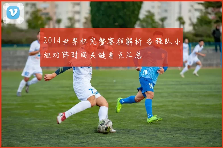 2014世界杯完整赛程解析 各强队小组对阵时间关键看点汇总
