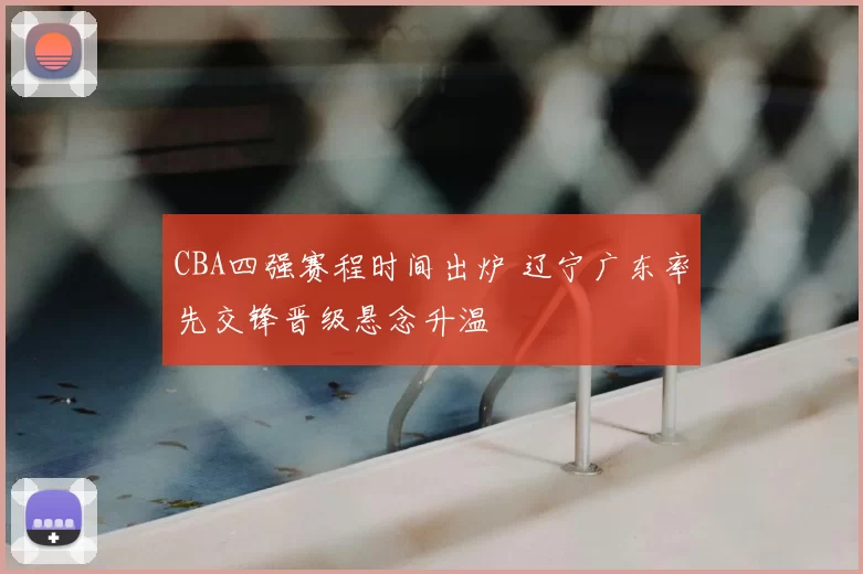 CBA四强赛程时间出炉 辽宁广东率先交锋晋级悬念升温