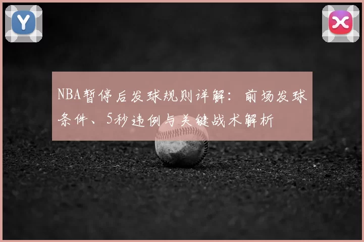 NBA暂停后发球规则详解:前场发球条件、5秒违例与关键战术解析