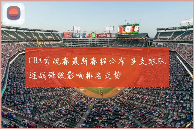 CBA常规赛最新赛程公布 多支球队连战强敌影响排名走势