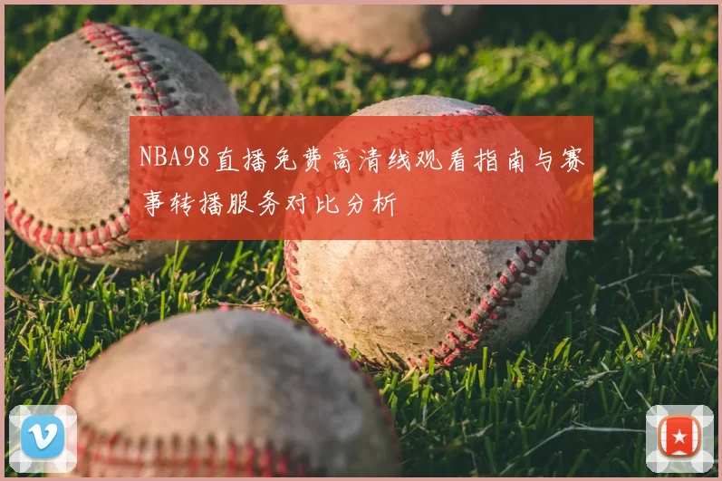 NBA98直播免费高清线观看指南与赛事转播服务对比分析