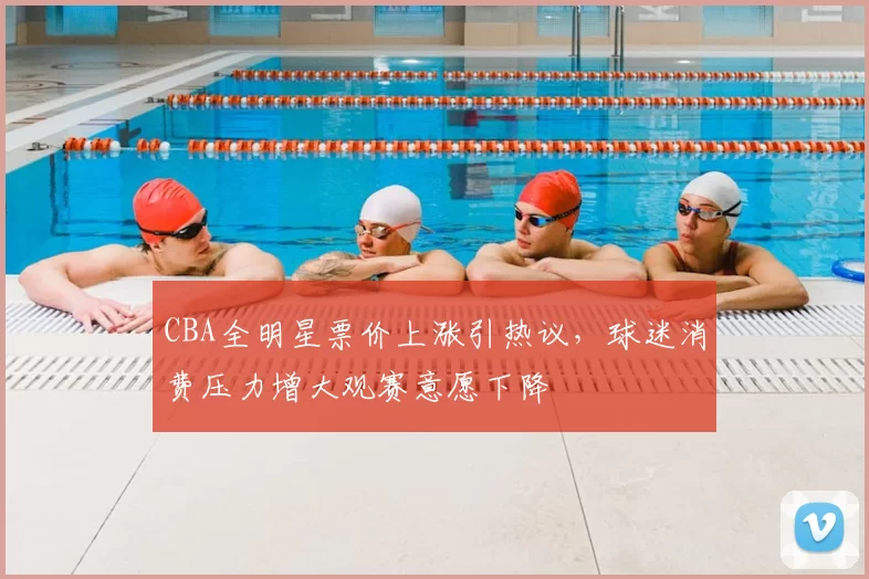 CBA全明星票价上涨引热议，球迷消费压力增大观赛意愿下降