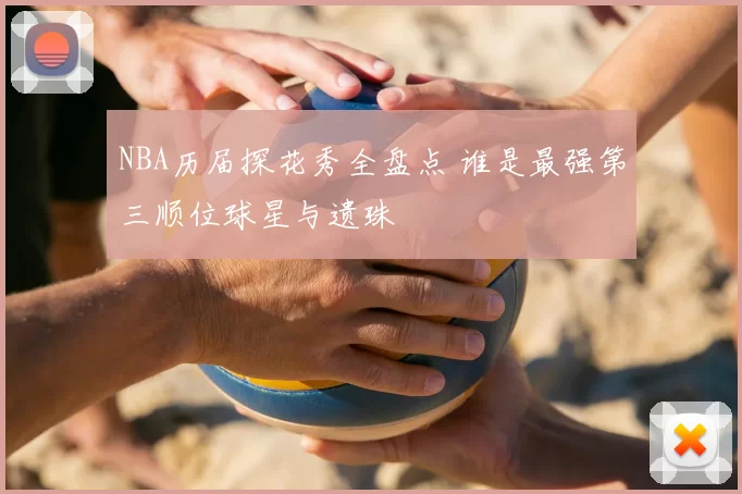 NBA历届探花秀全盘点 谁是最强第三顺位球星与遗珠