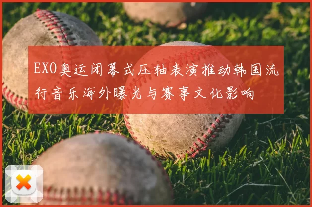 EXO奥运闭幕式压轴表演推动韩国流行音乐海外曝光与赛事文化影响