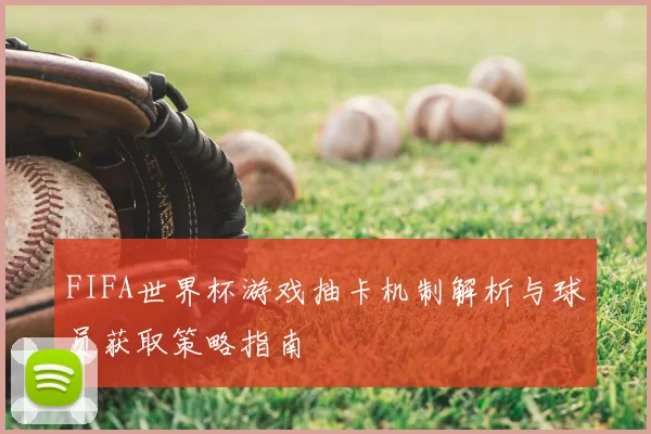 FIFA世界杯游戏抽卡机制解析与球员获取策略指南