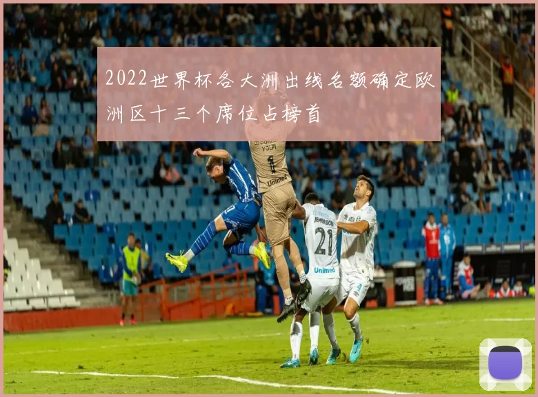 2022世界杯各大洲出线名额确定欧洲区十三个席位占榜首