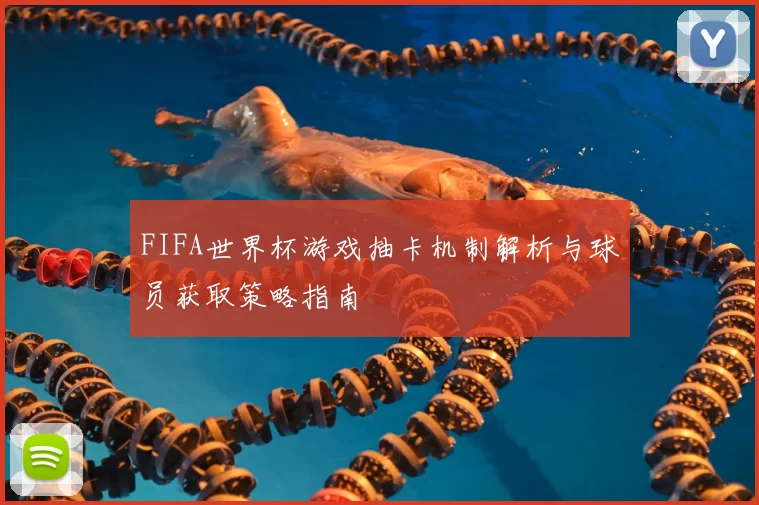 FIFA世界杯游戏抽卡机制解析与球员获取策略指南