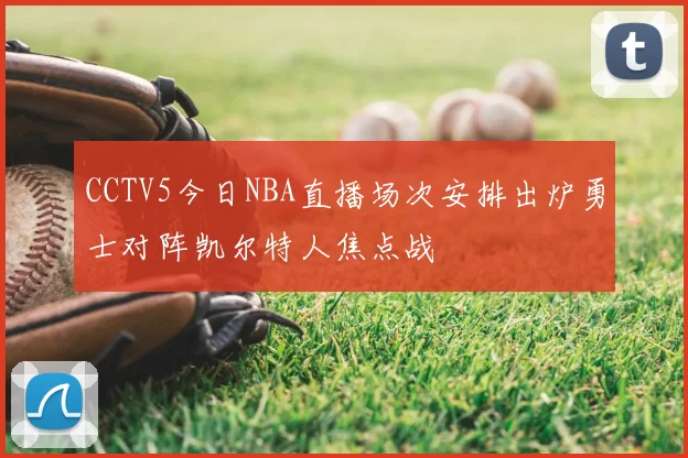 CCTV5今日NBA直播场次安排出炉勇士对阵凯尔特人焦点战