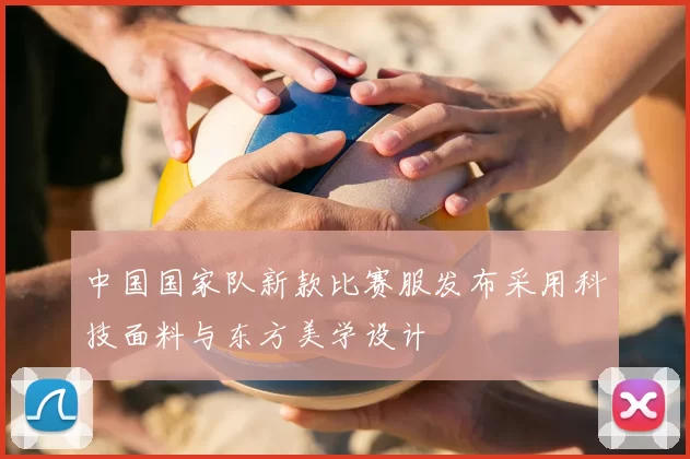 中国国家队新款比赛服发布采用科技面料与东方美学设计