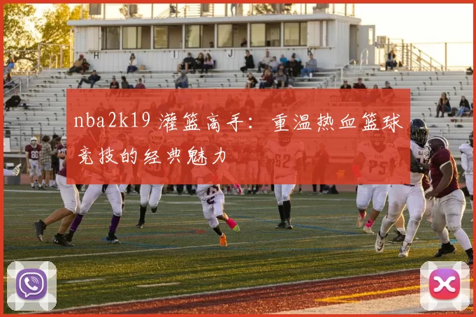 nba2k19 灌篮高手:重温热血篮球竞技的经典魅力