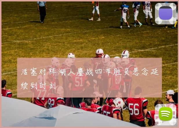 活塞对阵湖人鏖战四节胜负悬念延续到时刻