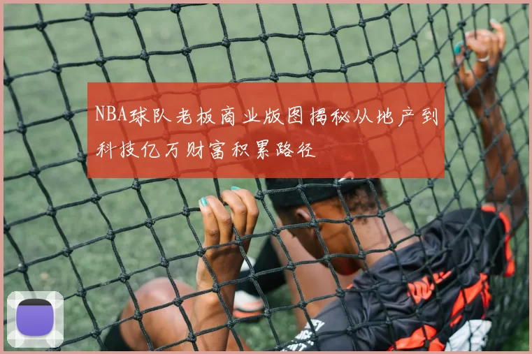 NBA球队老板商业版图揭秘从地产到科技亿万财富积累路径