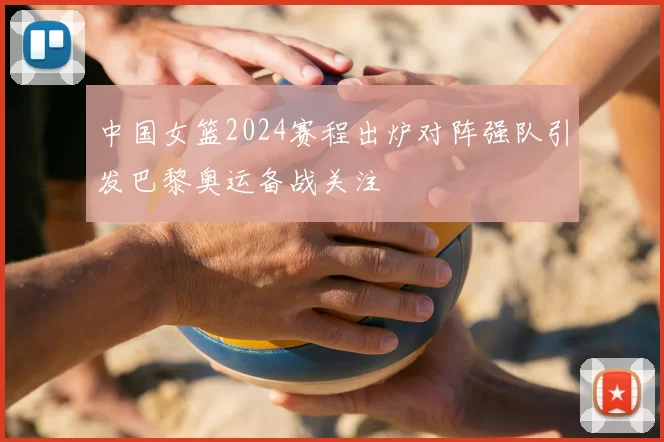 中国女篮2024赛程出炉对阵强队引发巴黎奥运备战关注