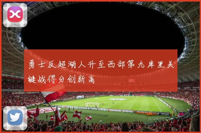 勇士反超湖人升至西部第九库里关键战得分创新高
