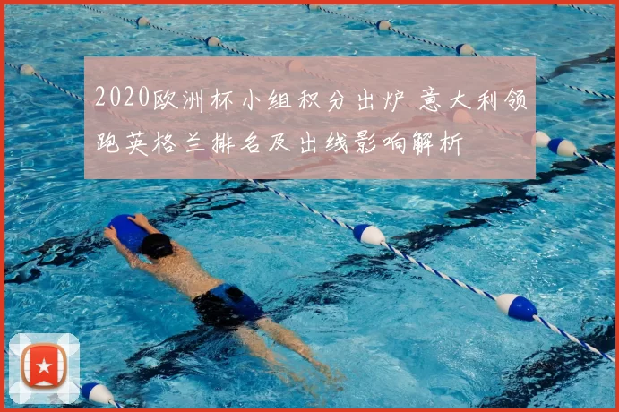 2020欧洲杯小组积分出炉 意大利领跑英格兰排名及出线影响解析