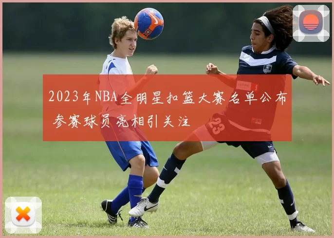 2023年NBA全明星扣篮大赛名单公布 参赛球员亮相引关注