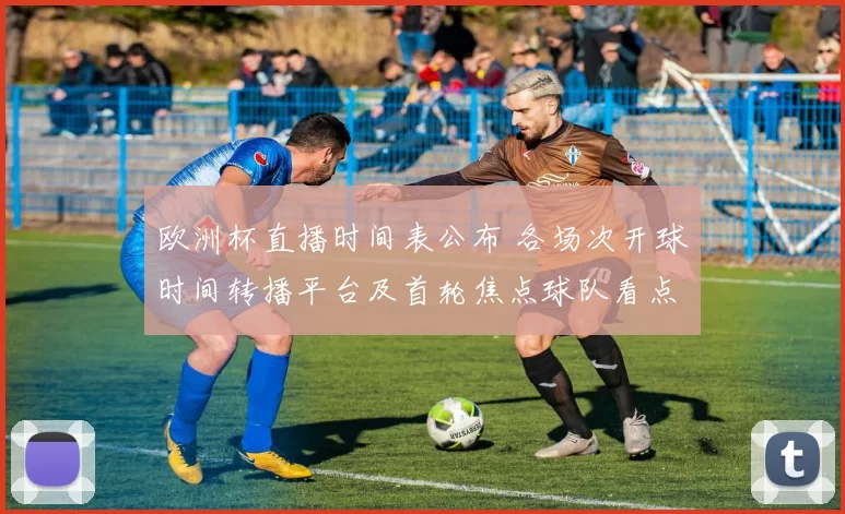 欧洲杯直播时间表公布 各场次开球时间转播平台及首轮焦点球队看点