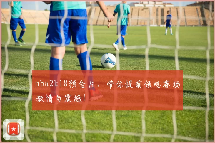 nba2k18预告片，带你提前领略赛场激情与震撼！
