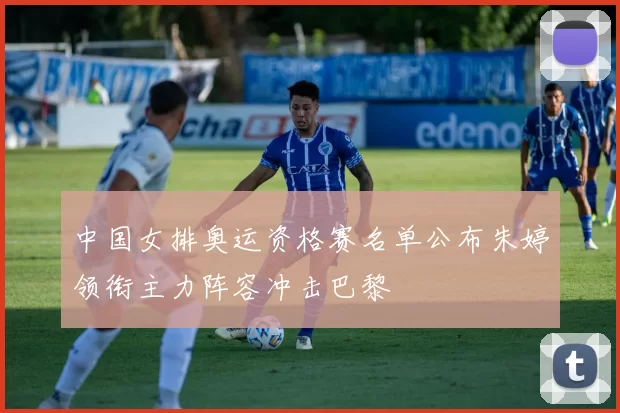 中国女排奥运资格赛名单公布朱婷领衔主力阵容冲击巴黎