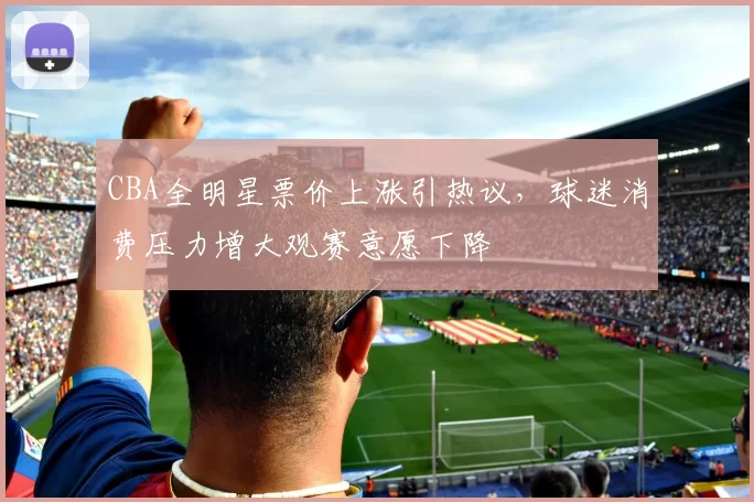 CBA全明星票价上涨引热议，球迷消费压力增大观赛意愿下降