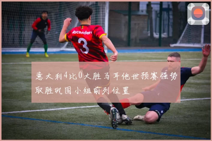 意大利4比0大胜马耳他世预赛强势取胜巩固小组前列位置