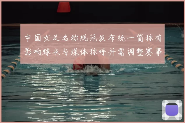 中国女足名称规范发布统一简称将影响球衣与媒体称呼并需调整赛事报名细则